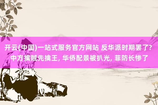开云(中国)一站式服务官方网站 反华派时期罢了? 中方擒贼先擒王, 华侨配景被扒光, 菲防长惨了