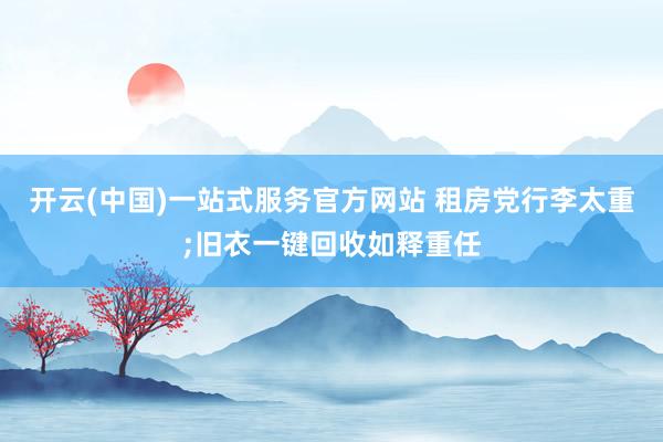 开云(中国)一站式服务官方网站 租房党行李太重;旧衣一键回收如释重任