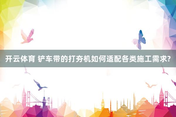 开云体育 铲车带的打夯机如何适配各类施工需求?