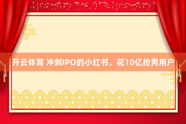 开云体育 冲刺IPO的小红书，花10亿抢男用户
