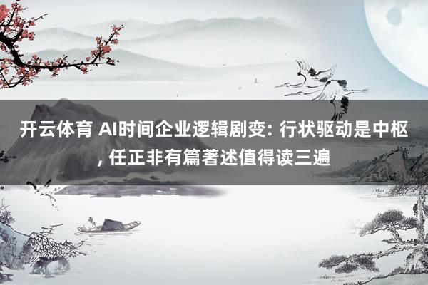 开云体育 AI时间企业逻辑剧变: 行状驱动是中枢， 任正非有篇著述值得读三遍
