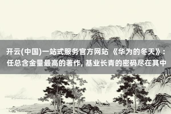 开云(中国)一站式服务官方网站 《华为的冬天》: 任总含金量最高的著作， 基业长青的密码尽在其中
