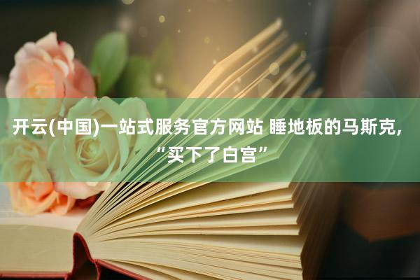 开云(中国)一站式服务官方网站 睡地板的马斯克， “买下了白宫”