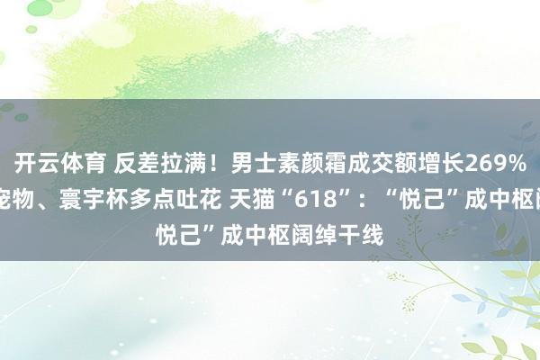 开云体育 反差拉满！男士素颜霜成交额增长269% 养生、宠物、寰宇杯多点吐花 天猫“618”：“悦己”成中枢阔绰干线