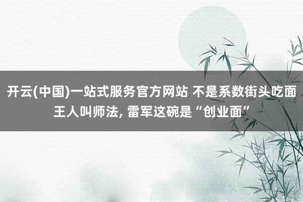 开云(中国)一站式服务官方网站 不是系数街头吃面王人叫师法， 雷军这碗是“创业面”