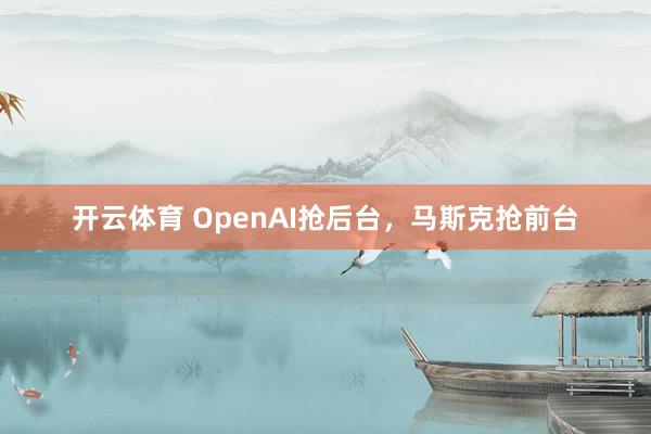 开云体育 OpenAI抢后台，马斯克抢前台
