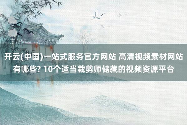 开云(中国)一站式服务官方网站 高清视频素材网站有哪些? 10个适当裁剪师储藏的视频资源平台
