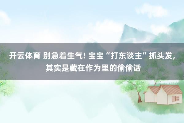 开云体育 别急着生气! 宝宝“打东谈主”抓头发, 其实是藏在作为里的偷偷话