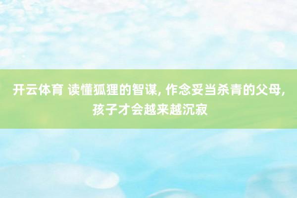 开云体育 读懂狐狸的智谋， 作念妥当杀青的父母， 孩子才会越来越沉寂