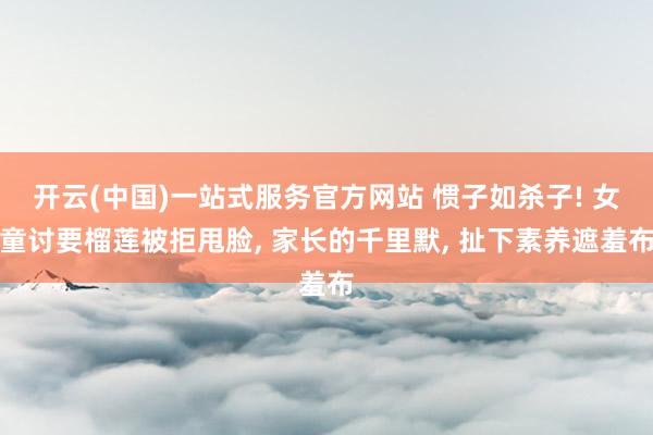 开云(中国)一站式服务官方网站 惯子如杀子! 女童讨要榴莲被拒甩脸, 家长的千里默, 扯下素养遮羞布