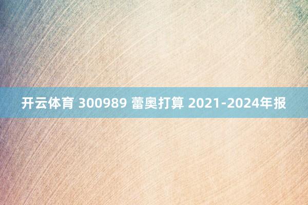 开云体育 300989 蕾奥打算 2021-2024年报