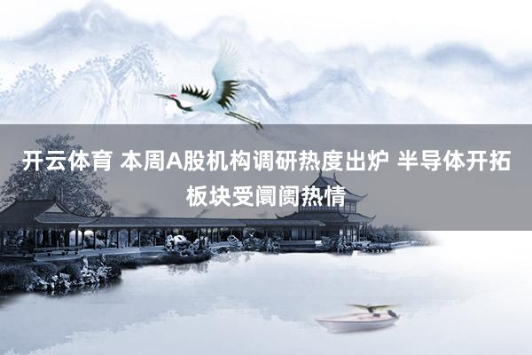 开云体育 本周A股机构调研热度出炉 半导体开拓板块受阛阓热情