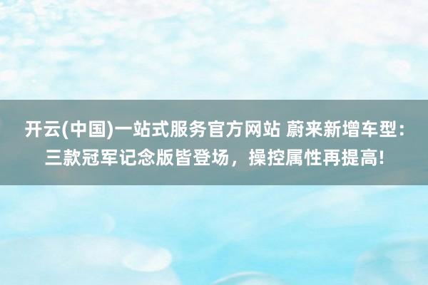 开云(中国)一站式服务官方网站 蔚来新增车型:三款冠军记念版皆登场,操控属性再提高!