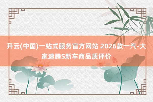 开云(中国)一站式服务官方网站 2026款一汽-大家速腾S新车商品质评价