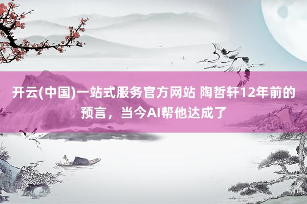 开云(中国)一站式服务官方网站 陶哲轩12年前的预言,当今AI帮他达成了