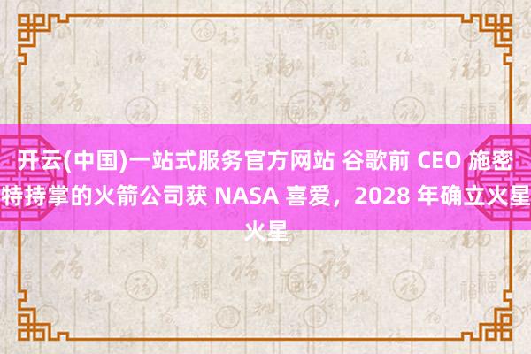 开云(中国)一站式服务官方网站 谷歌前 CEO 施密特持掌的火箭公司获 NASA 喜爱,2028 年确立火星