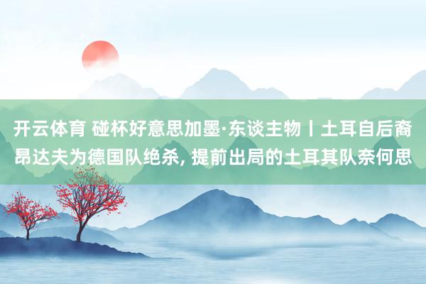 开云体育 碰杯好意思加墨·东谈主物丨土耳自后裔昂达夫为德国队绝杀， 提前出局的土耳其队奈何思