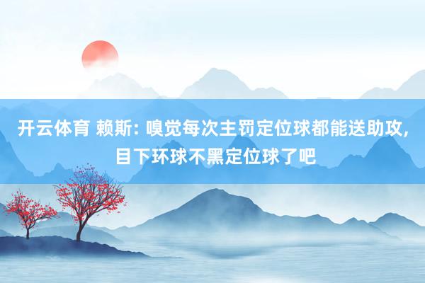 开云体育 赖斯: 嗅觉每次主罚定位球都能送助攻, 目下环球不黑定位球了吧
