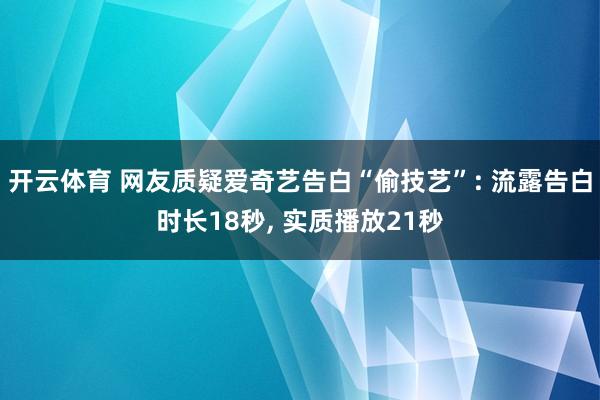 开云体育 网友质疑爱奇艺告白“偷技艺”: 流露告白时长18秒, 实质播放21秒