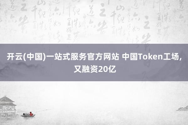 开云(中国)一站式服务官方网站 中国Token工场, 又融资20亿