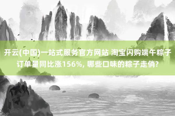 开云(中国)一站式服务官方网站 淘宝闪购端午粽子订单量同比涨156%, 哪些口味的粽子走俏?